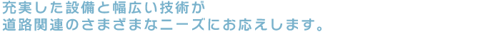 充実した設備と幅広い技術が、道路関連のさまざまなニーズにお応えします。